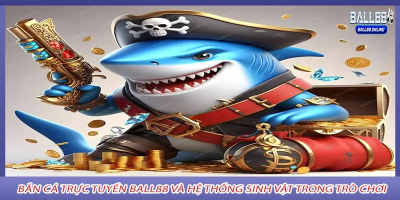 Bắn cá trực tuyến ball88 và hệ thống sinh vật trong trò chơi