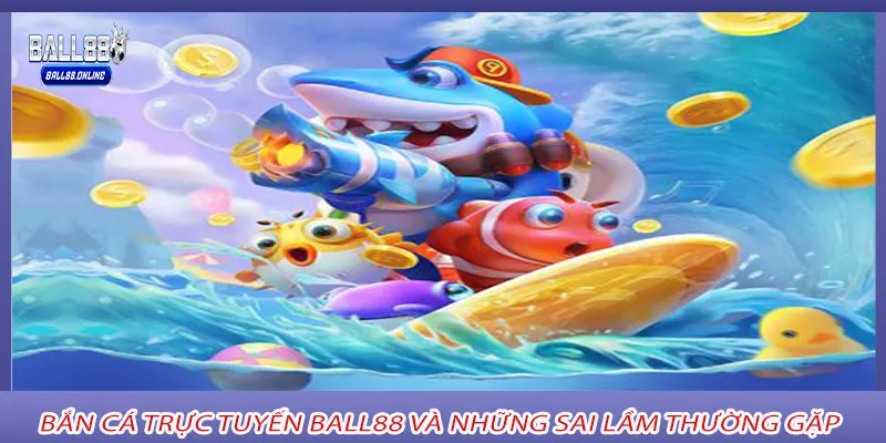 Bắn cá trực tuyến ball88 và những sai lầm thường gặp