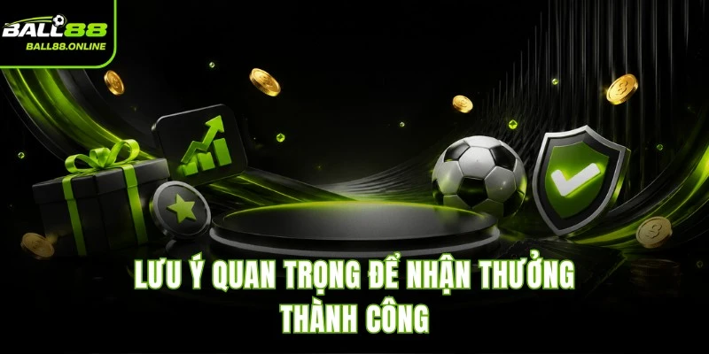 Lưu ý quan trọng để nhận thưởng thành công